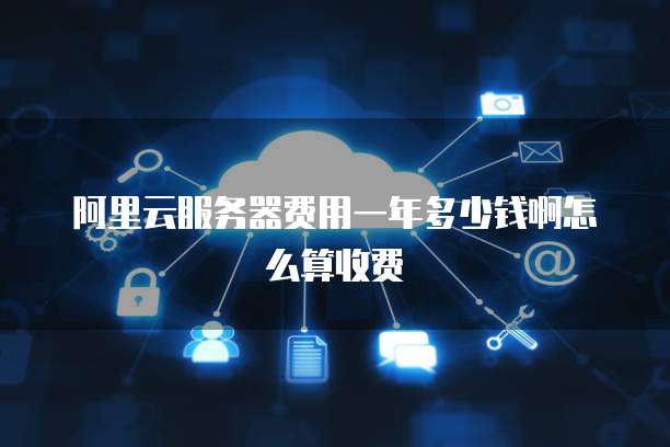阿里云服务器费用一年多少钱啊怎么算收费
