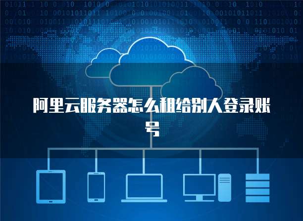 阿里云服务器怎么租给别人登录账号