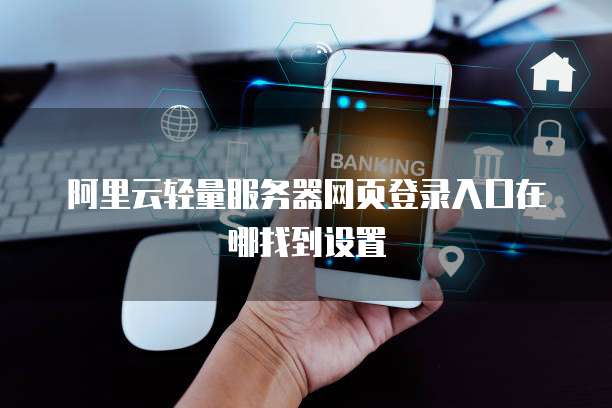 阿里云轻量服务器网页登录入口在哪找到设置