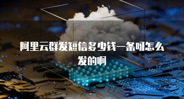 阿里云群发短信多少钱一条呀怎么发的啊