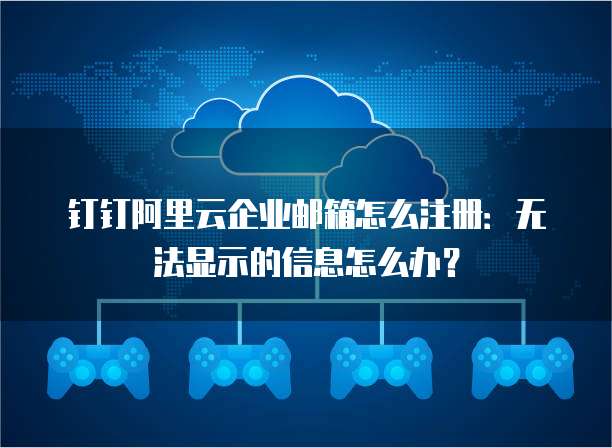 钉钉阿里云企业邮箱怎么注册:无法显示的信息怎么办?