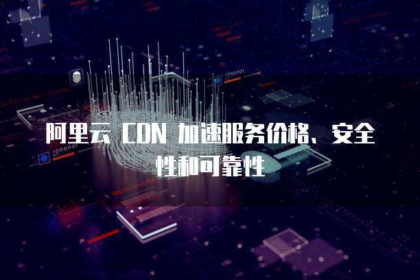 阿里云 CDN 加速服务价格、安全性和可靠性