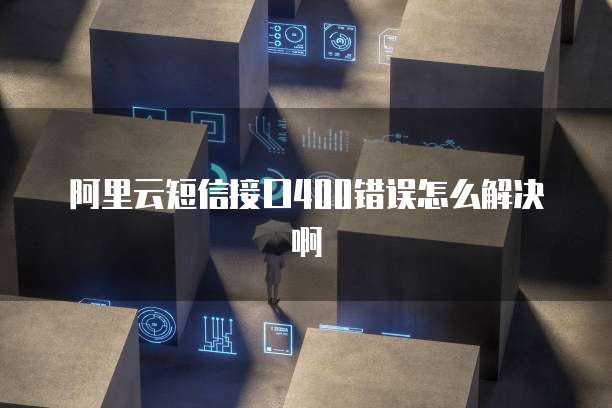 阿里云短信接口400错误怎么解决啊