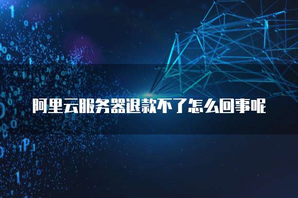 阿里云服务器退款不了怎么回事呢