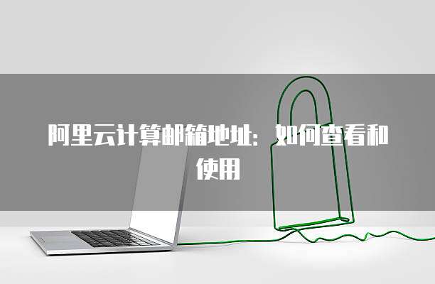 阿里云计算邮箱地址:如何查看和使用