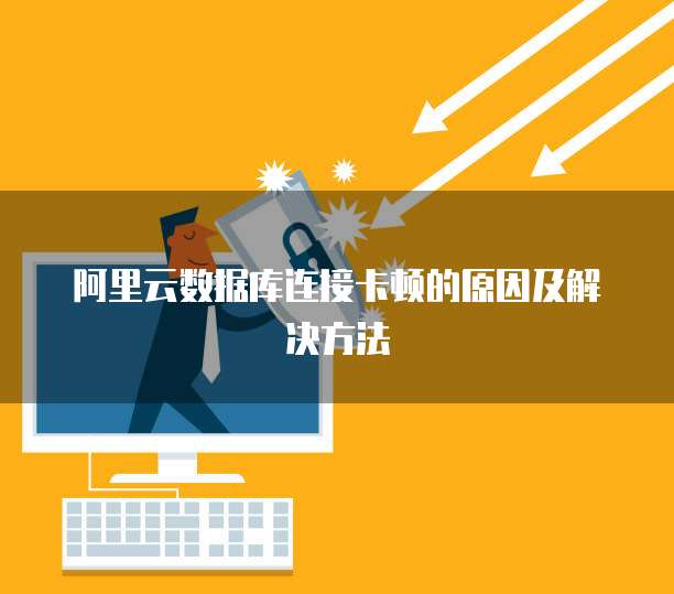 阿里云数据库连接卡顿的原因及解决方法