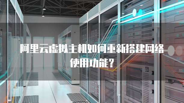 阿里云虚拟主机如何重新搭建网络使用功能?