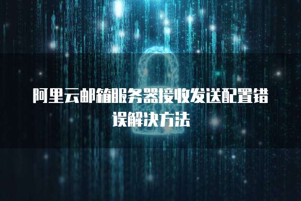 阿里云邮箱服务器接收发送配置错误解决方法