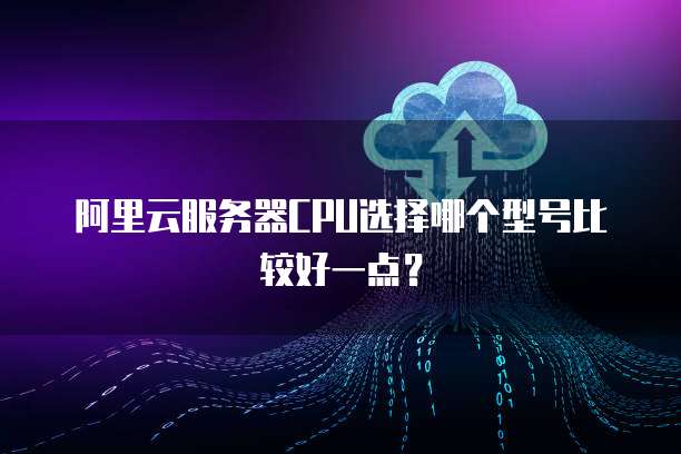 阿里云服务器CPU选择哪个型号比较好一点?