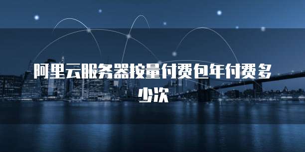 阿里云服务器按量付费包年付费多少次
