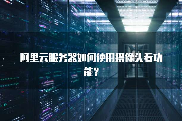 阿里云服务器如何使用摄像头看功能?