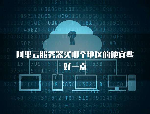 阿里云服务器买哪个地区的便宜些好一点