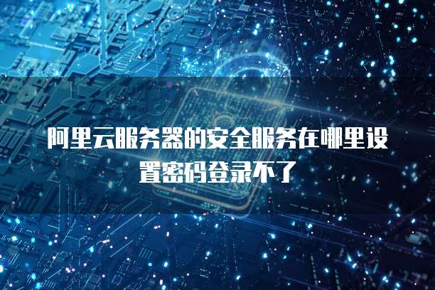 阿里云服务器的安全服务在哪里设置密码登录不了