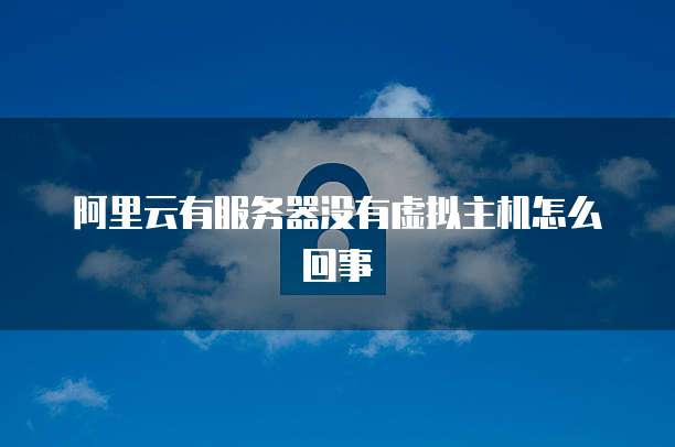 阿里云有服务器没有虚拟主机怎么回事