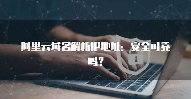 阿里云域名解析IP地址:安全可靠吗?