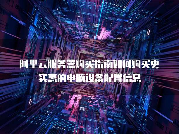 阿里云服务器购买指南如何购买更实惠的电脑设备配置信息