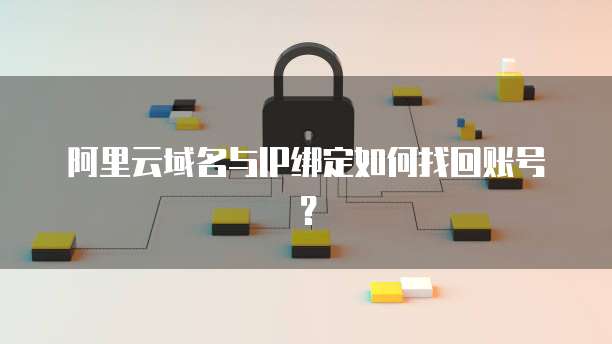 阿里云域名与IP绑定如何找回账号?