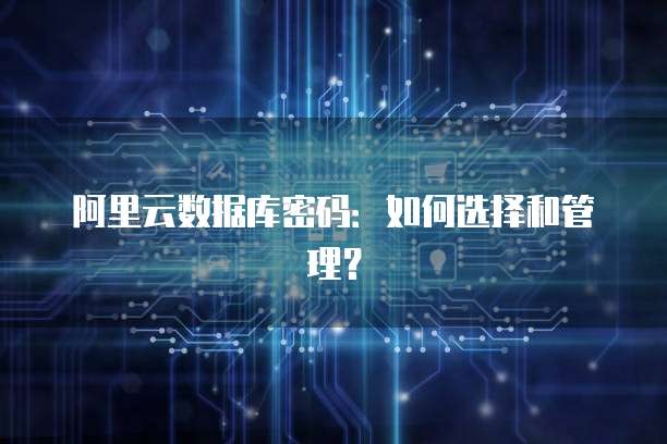 阿里云数据库密码:如何选择和管理?