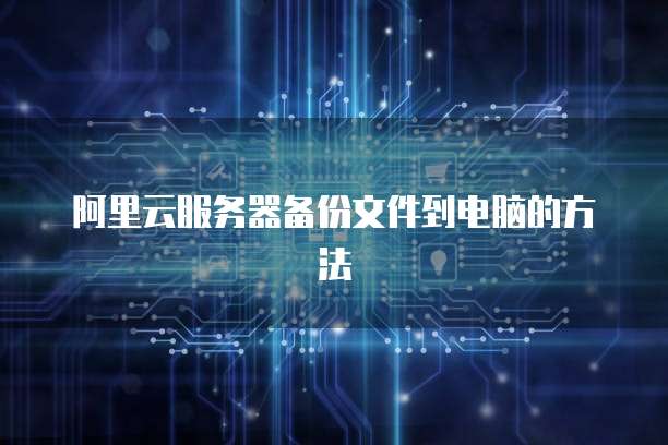 阿里云服务器备份文件到电脑的方法