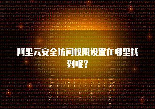 阿里云安全访问权限设置在哪里找到呢?