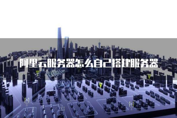 阿里云服务器怎么自己搭建服务器