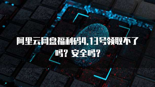 阿里云网盘福利码4.13号领取不了吗?安全吗?