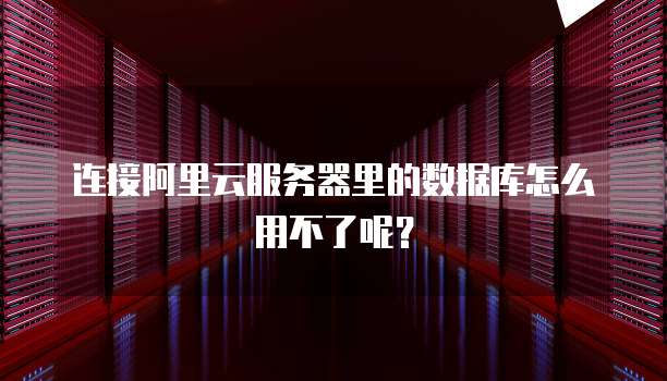 连接阿里云服务器里的数据库怎么用不了呢？