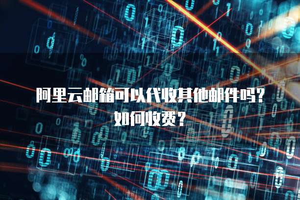 阿里云邮箱可以代收其他邮件吗?如何收费?