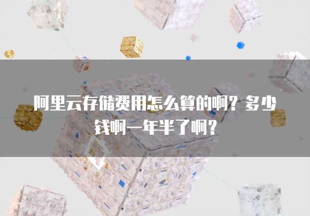 阿里云存储费用怎么算的啊?多少钱啊一年半了啊?