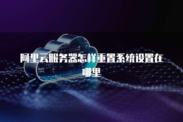 阿里云服务器怎样重置系统设置在哪里