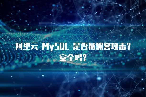 阿里云 MySQL 是否被黑客攻击?安全吗?