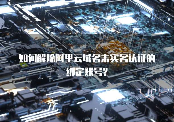 如何解除阿里云域名未实名认证的绑定账号?