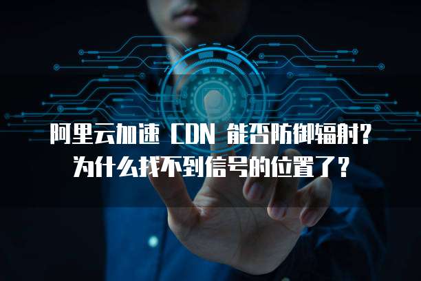 阿里云加速 CDN 能否防御辐射?为什么找不到信号的位置了?