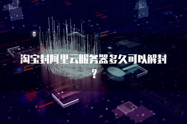 淘宝封阿里云服务器多久可以解封？