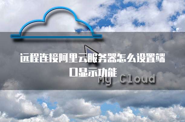 远程连接阿里云服务器怎么设置端口显示功能