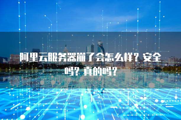 阿里云服务器崩了会怎么样？安全吗？真的吗？