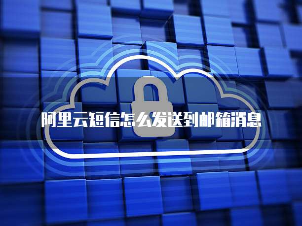 阿里云短信怎么发送到邮箱消息