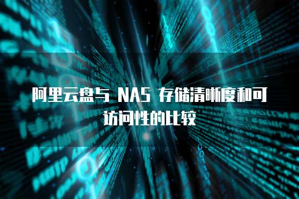阿里云盘与 NAS 存储清晰度和可访问性的比较