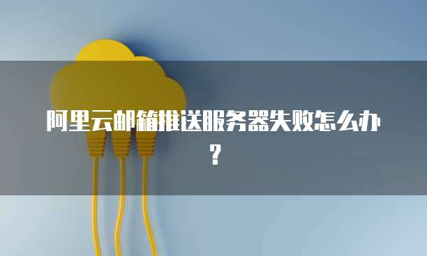 阿里云邮箱推送服务器失败怎么办?