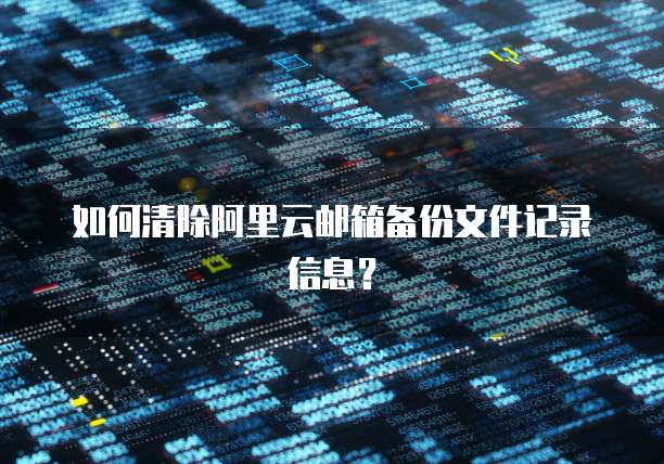 如何清除阿里云邮箱备份文件记录信息?
