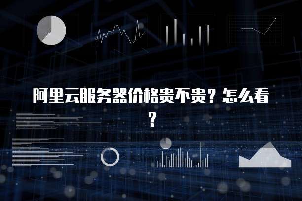 阿里云服务器价格贵不贵?怎么看?