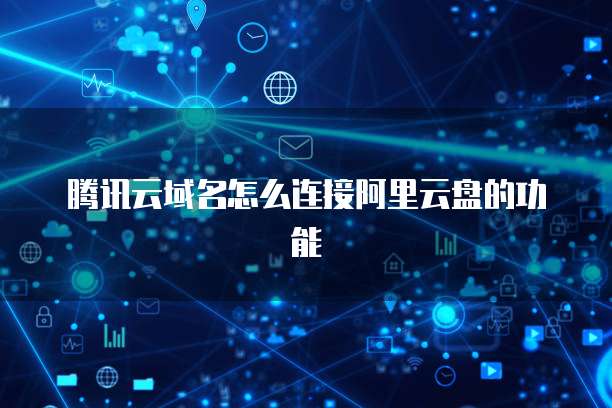 腾讯云域名怎么连接阿里云盘的功能