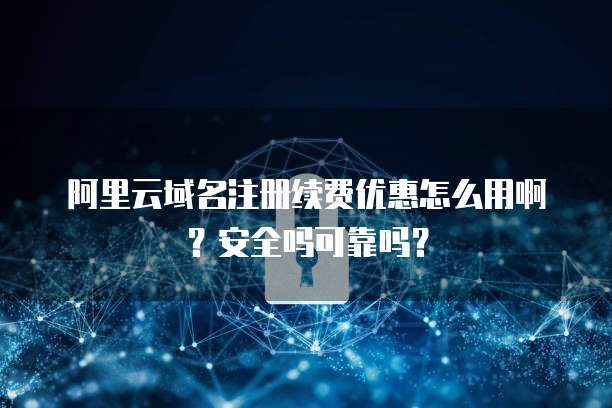 阿里云域名注册续费优惠怎么用啊?安全吗可靠吗?