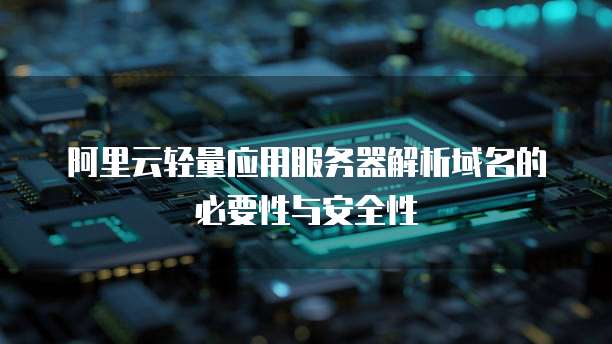 阿里云轻量应用服务器解析域名的必要性与安全性