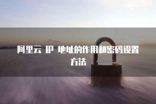 阿里云 IP 地址的作用和密码设置方法