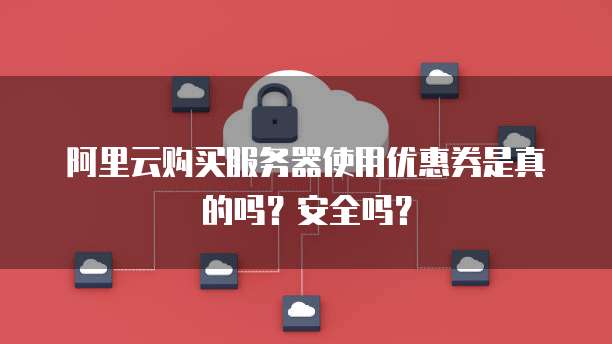 阿里云购买服务器使用优惠券是真的吗?安全吗?