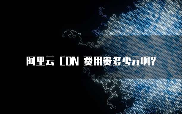 阿里云 CDN 费用贵多少元啊?