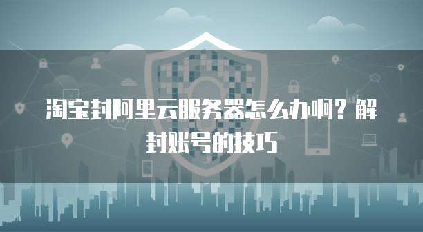 淘宝封阿里云服务器怎么办啊?解封账号的技巧