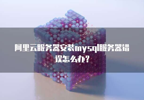 阿里云服务器安装mysql服务器错误怎么办?