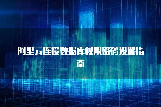 阿里云连接数据库权限密码设置指南